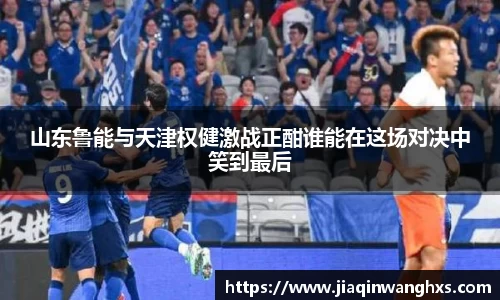 山东鲁能与天津权健激战正酣谁能在这场对决中笑到最后