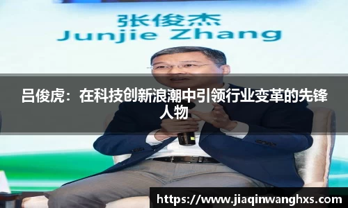 吕俊虎：在科技创新浪潮中引领行业变革的先锋人物