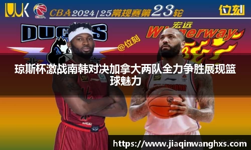 琼斯杯激战南韩对决加拿大两队全力争胜展现篮球魅力