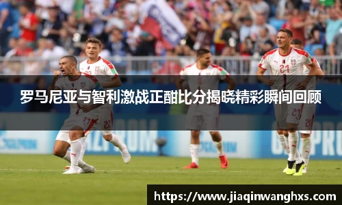 罗马尼亚与智利激战正酣比分揭晓精彩瞬间回顾