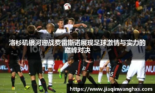 洛杉矶银河迎战费雷斯诺展现足球激情与实力的巅峰对决
