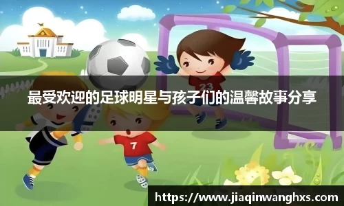 最受欢迎的足球明星与孩子们的温馨故事分享