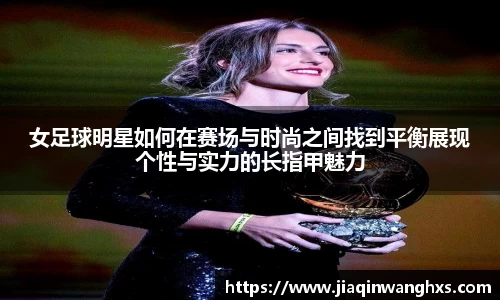 女足球明星如何在赛场与时尚之间找到平衡展现个性与实力的长指甲魅力