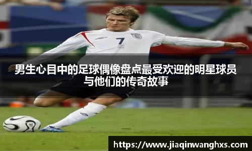 男生心目中的足球偶像盘点最受欢迎的明星球员与他们的传奇故事